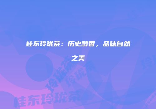 桂东玲珑茶：历史醇香，品味自然之美