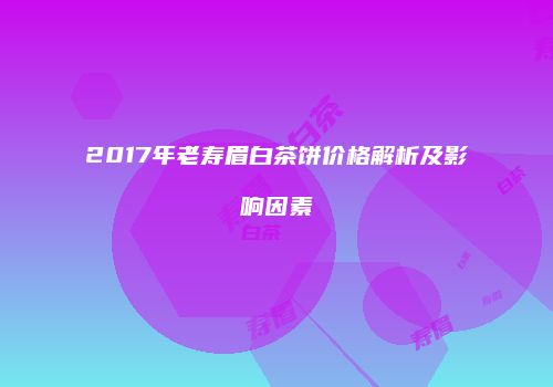 2017年老寿眉白茶饼价格解析及影响因素