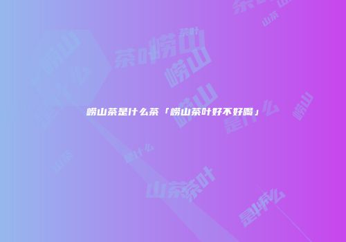 崂山茶是什么茶「崂山茶叶好不好喝」