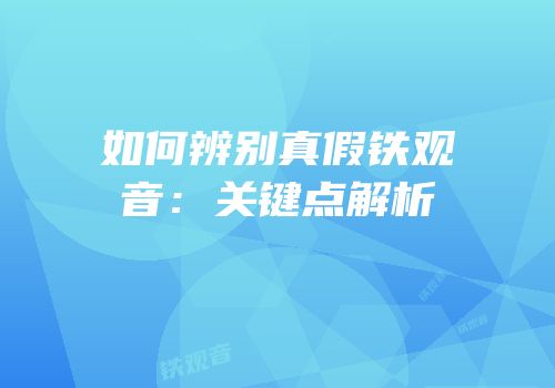 如何辨别真假铁观音：关键点解析