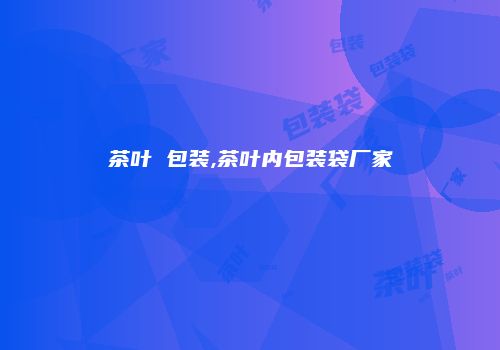 茶叶 包装,茶叶内包装袋厂家