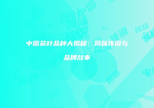 中国茶叶品种大揭秘：风味传说与品牌故事