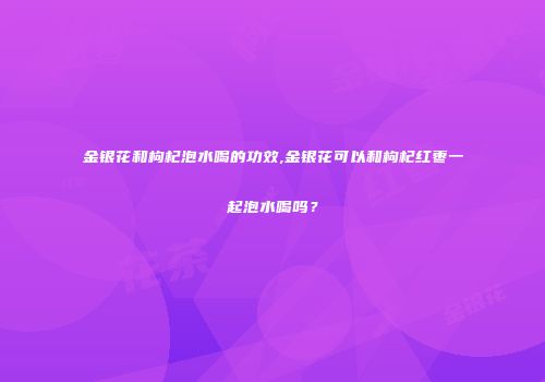 金银花和枸杞泡水喝的功效,金银花可以和枸杞红枣一起泡水喝吗？