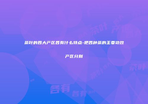 茶叶的四大产区各有什么特点-把各种茶的主要功效产区分别