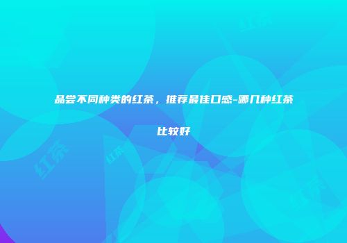 品尝不同种类的红茶，推荐最佳口感-哪几种红茶比较好