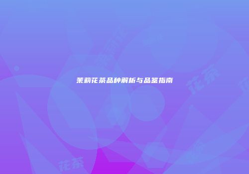 茉莉花茶品种解析与品鉴指南