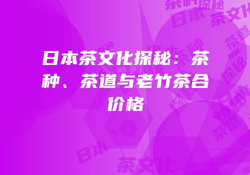 日本茶文化探秘：茶种、茶道与老竹茶合价格
