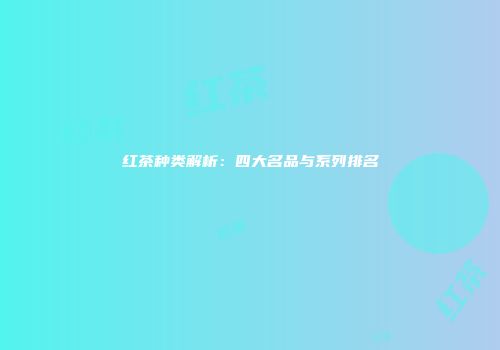 红茶种类解析：四大名品与系列排名