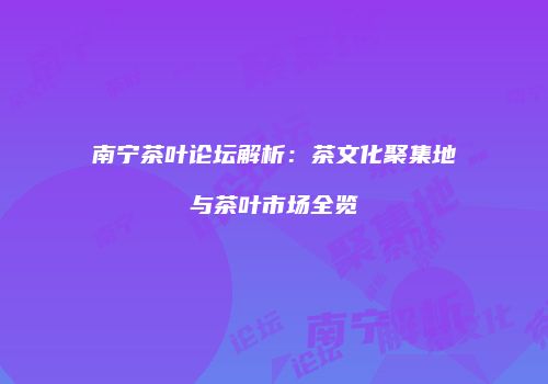 南宁茶叶论坛解析：茶文化聚集地与茶叶市场全览