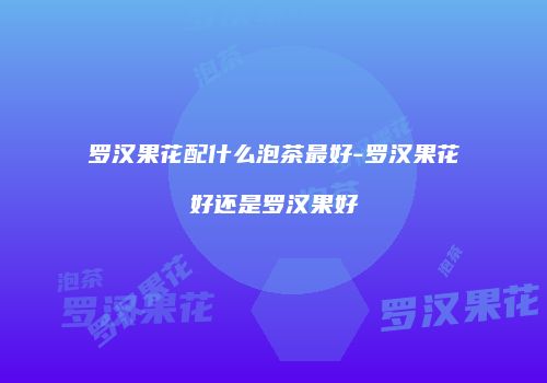 罗汉果花配什么泡茶最好-罗汉果花好还是罗汉果好