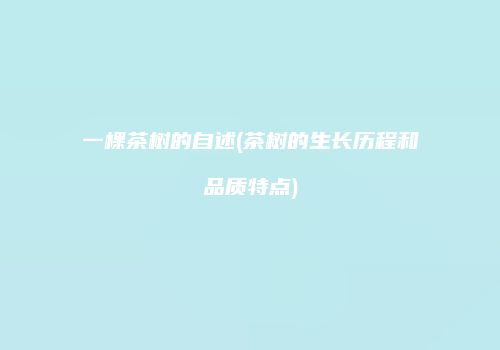 一棵茶树的自述(茶树的生长历程和品质特点)