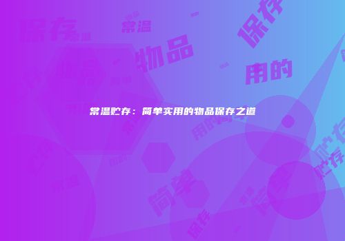 常温贮存：简单实用的物品保存之道