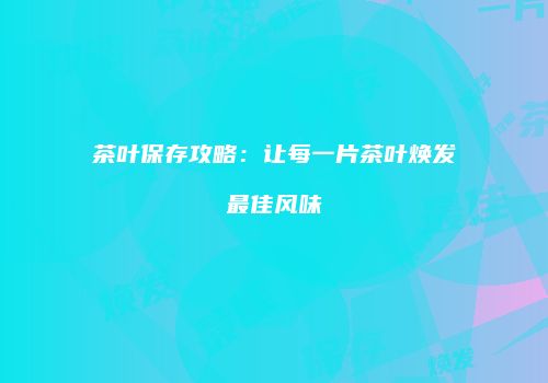 茶叶保存攻略：让每一片茶叶焕发最佳风味