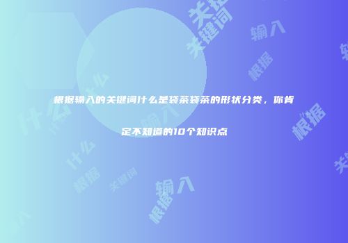 根据输入的关键词什么是袋茶袋茶的形状分类，你肯定不知道的10个知识点