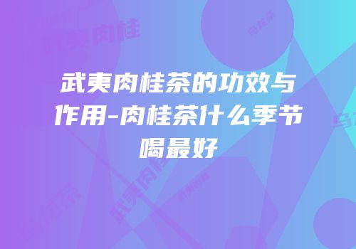 武夷肉桂茶的功效与作用-肉桂茶什么季节喝最好