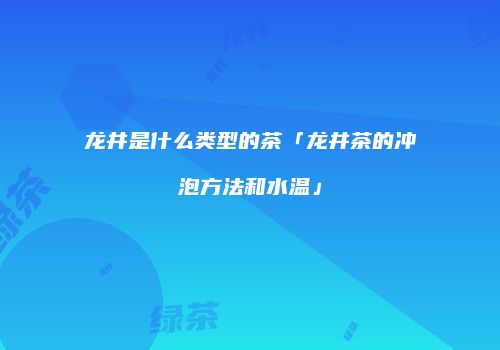 龙井是什么类型的茶「龙井茶的冲泡方法和水温」