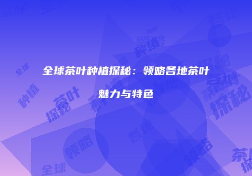 全球茶叶种植探秘：领略各地茶叶魅力与特色