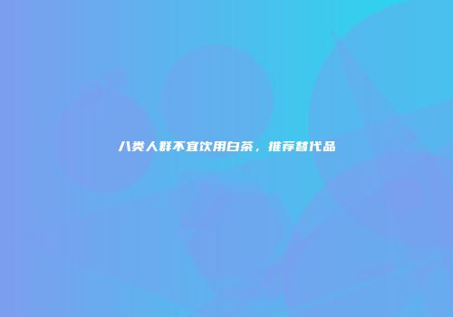 八类人群不宜饮用白茶，推荐替代品