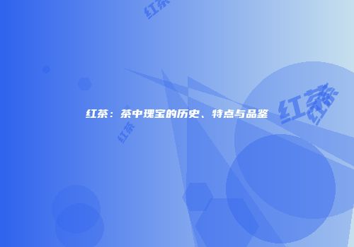 红茶：茶中瑰宝的历史、特点与品鉴