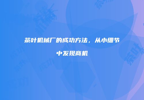 茶叶机械厂的成功方法，从小细节中发现商机