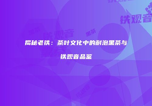 揭秘老铁：茶叶文化中的耐泡黑茶与铁观音品鉴