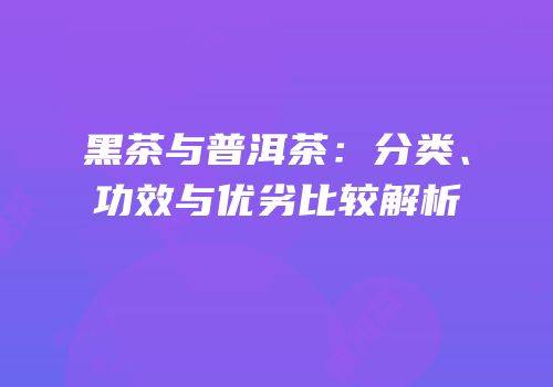 黑茶与普洱茶：分类、功效与优劣比较解析
