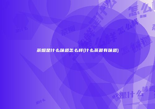 茶烟是什么味道怎么样(什么茶最有味道)