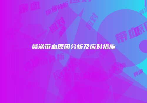 鼻涕带血原因分析及应对措施