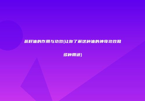 茶籽油的作用与功效(让你了解这种油的神奇功效和多种用途)