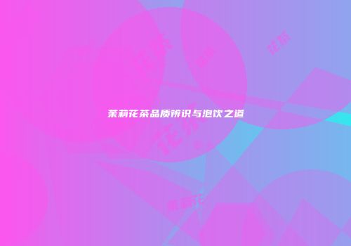 茉莉花茶品质辨识与泡饮之道