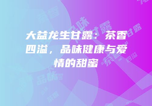 大益龙生甘露：茶香四溢，品味健康与爱情的甜蜜
