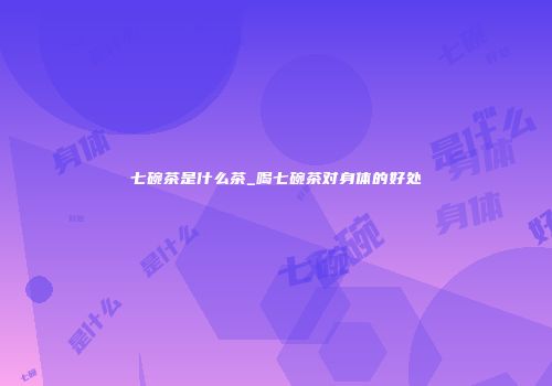 七碗茶是什么茶_喝七碗茶对身体的好处