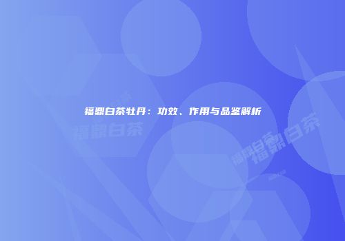 福鼎白茶牡丹：功效、作用与品鉴解析