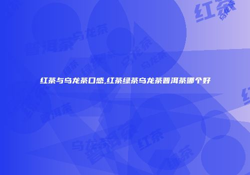 红茶与乌龙茶口感,红茶绿茶乌龙茶普洱茶哪个好