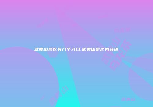 武夷山景区有几个入口,武夷山景区内交通