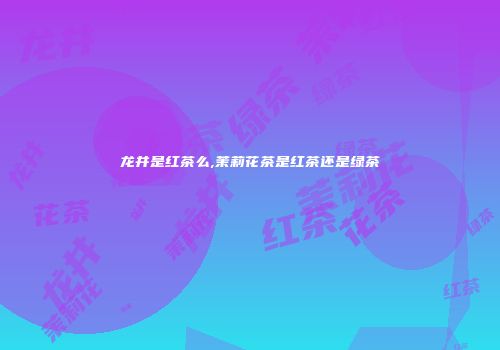 龙井是红茶么,茉莉花茶是红茶还是绿茶