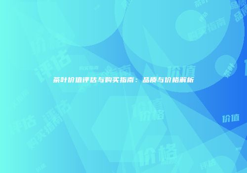 茶叶价值评估与购买指南：品质与价格解析