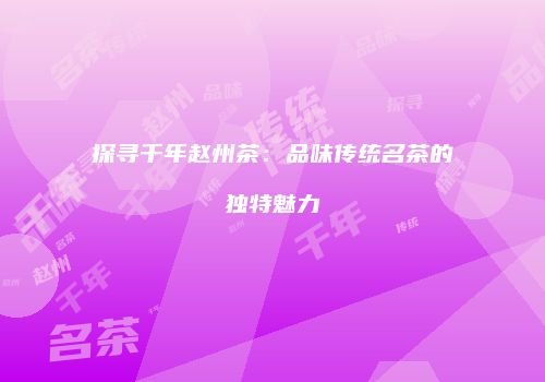 探寻千年赵州茶：品味传统名茶的独特魅力