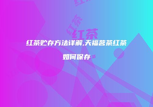 红茶贮存方法详解,天福茗茶红茶如何保存