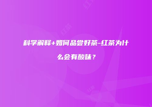 科学解释+如何品尝好茶-红茶为什么会有酸味？