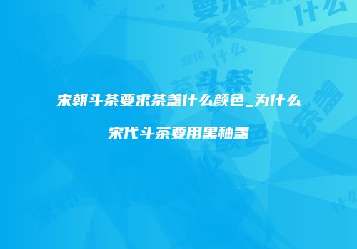 宋朝斗茶要求茶盏什么颜色_为什么宋代斗茶要用黑釉盏