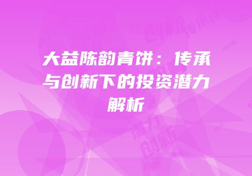 大益陈韵青饼：传承与创新下的投资潜力解析