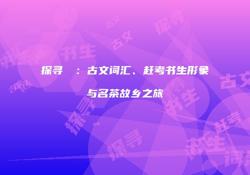 探寻朤燚：古文词汇、赶考书生形象与名茶故乡之旅