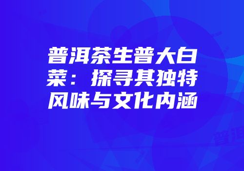 普洱茶生普大白菜：探寻其独特风味与文化内涵