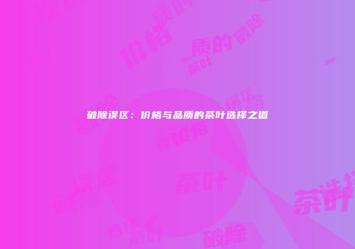 破除误区：价格与品质的茶叶选择之道