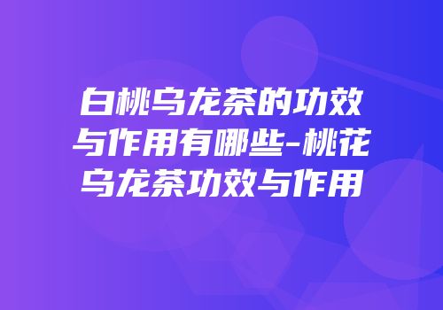 白桃乌龙茶的功效与作用有哪些-桃花乌龙茶功效与作用