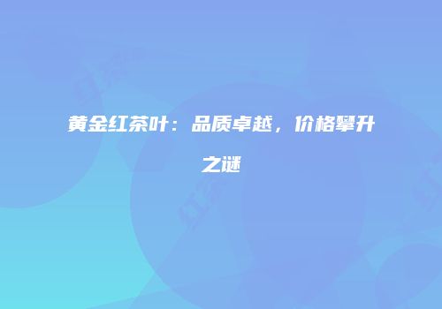 黄金红茶叶：品质卓越，价格攀升之谜