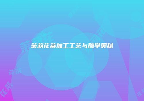 茉莉花茶加工工艺与酶学奥秘