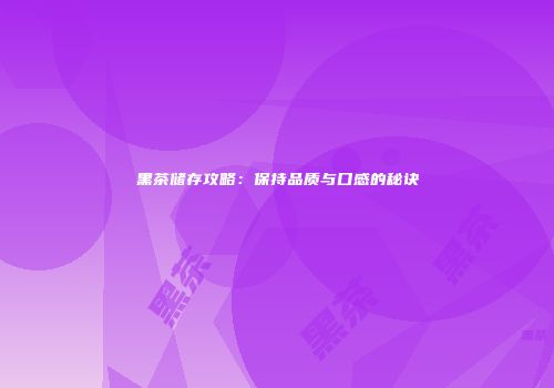 黑茶储存攻略：保持品质与口感的秘诀