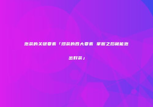 泡茶的关键要素「沏茶的四大要素 掌握之后就能泡出好茶」